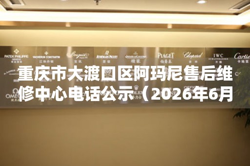 重庆市大渡口区阿玛尼售后维修中心电话公示（2026年6月最新）