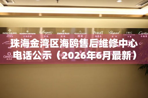 珠海金湾区海鸥售后维修中心电话公示（2026年6月最新）