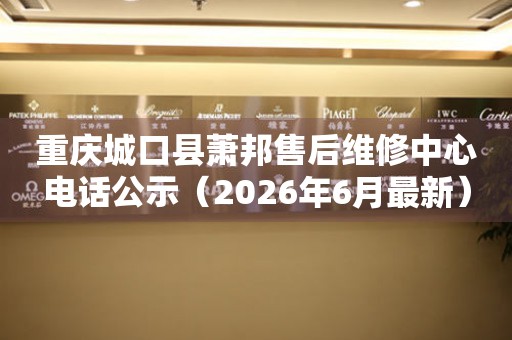 重庆城口县萧邦售后维修中心电话公示（2026年6月最新）