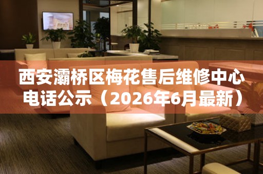西安灞桥区梅花售后维修中心电话公示（2026年6月最新）