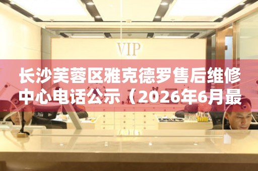 长沙芙蓉区雅克德罗售后维修中心电话公示（2026年6月最新）
