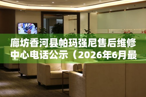 廊坊香河县帕玛强尼售后维修中心电话公示（2026年6月最新）