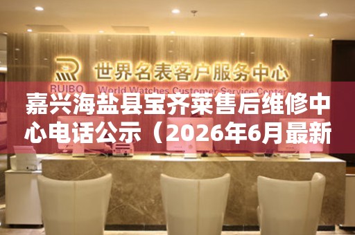 嘉兴海盐县宝齐莱售后维修中心电话公示（2026年6月最新）