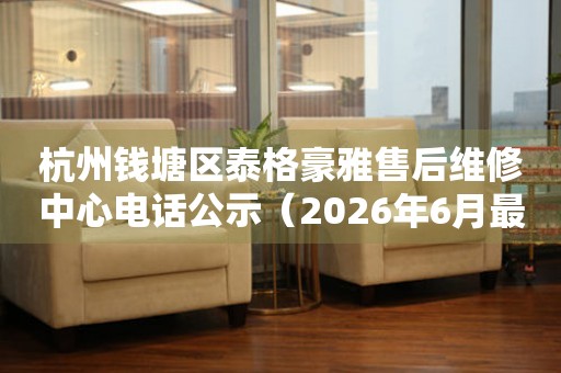 杭州钱塘区泰格豪雅售后维修中心电话公示（2026年6月最新）