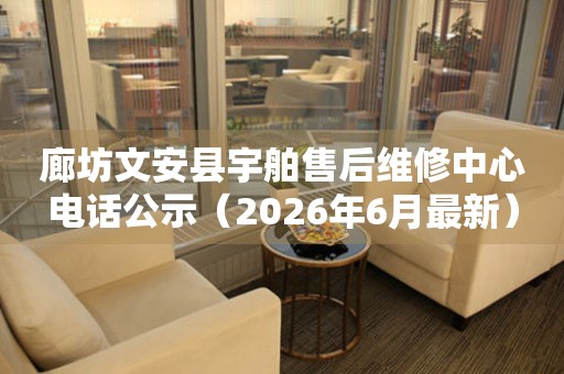 廊坊文安县宇舶售后维修中心电话公示（2026年6月最新）
