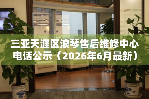 三亚天涯区浪琴售后维修中心电话公示（2026年6月最新）