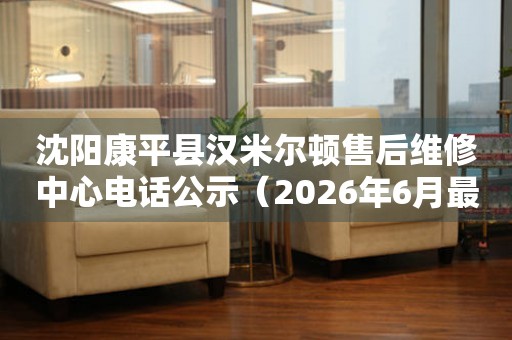 沈阳康平县汉米尔顿售后维修中心电话公示（2026年6月最新）