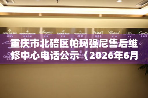 重庆市北碚区帕玛强尼售后维修中心电话公示（2026年6月最新）