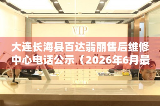 大连长海县百达翡丽售后维修中心电话公示（2026年6月最新）