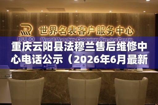重庆云阳县法穆兰售后维修中心电话公示（2026年6月最新）