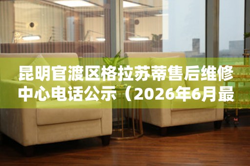 昆明官渡区格拉苏蒂售后维修中心电话公示（2026年6月最新）
