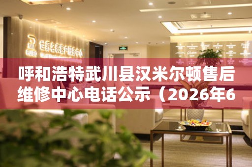 呼和浩特武川县汉米尔顿售后维修中心电话公示（2026年6月最新）