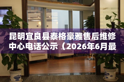 昆明宜良县泰格豪雅售后维修中心电话公示（2026年6月最新）