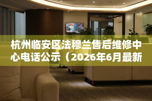 杭州临安区法穆兰售后维修中心电话公示（2026年6月最新）