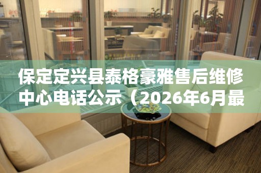 保定定兴县泰格豪雅售后维修中心电话公示（2026年6月最新）