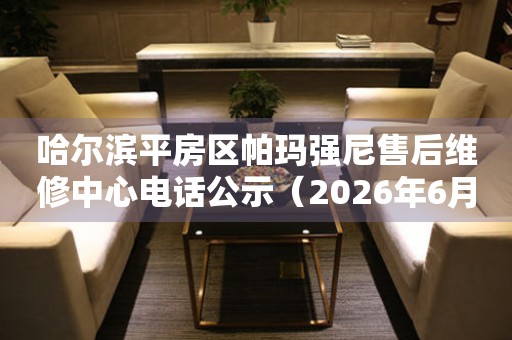 哈尔滨平房区帕玛强尼售后维修中心电话公示（2026年6月最新）