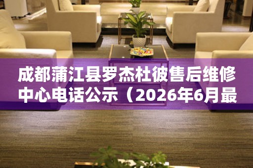 成都蒲江县罗杰杜彼售后维修中心电话公示（2026年6月最新）