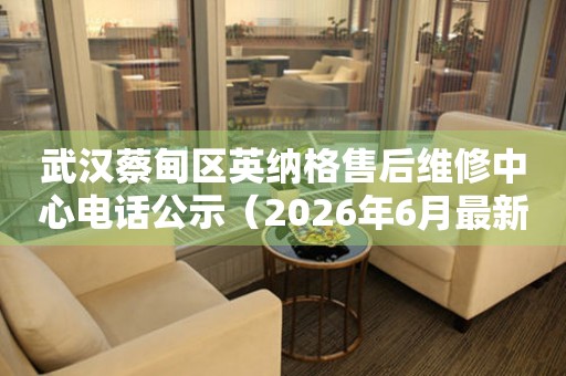 武汉蔡甸区英纳格售后维修中心电话公示（2026年6月最新）