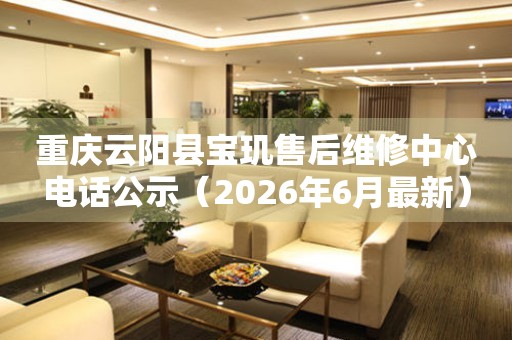 重庆云阳县宝玑售后维修中心电话公示（2026年6月最新）