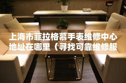 上海市菲拉格慕手表维修中心地址在哪里（寻找可靠维修服务不再难）