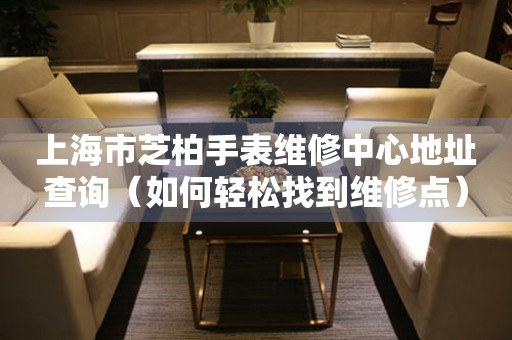 上海市芝柏手表维修中心地址查询（如何轻松找到维修点）