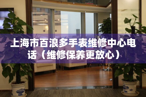 上海市百浪多手表维修中心电话（维修保养更放心）