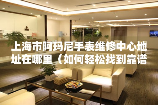 上海市阿玛尼手表维修中心地址在哪里（如何轻松找到靠谱维修点）