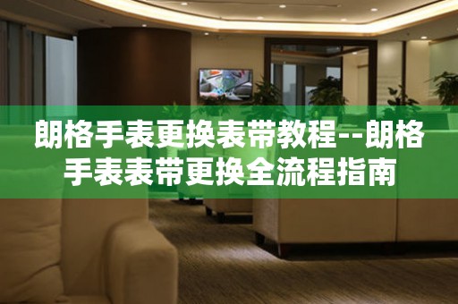  朗格手表更换表带教程--朗格手表表带更换全流程指南 手表维修知识库