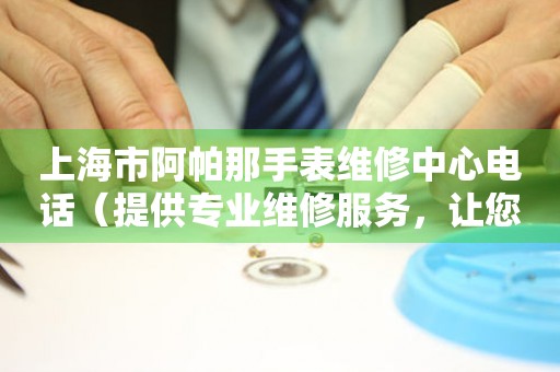 上海市阿帕那手表维修中心电话（提供专业维修服务，让您的手表焕然一新）
