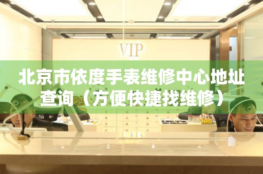 北京市依度手表维修中心地址查询（方便快捷找维修）