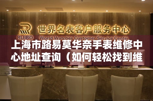 上海市路易莫华奈手表维修中心地址查询（如何轻松找到维修点）