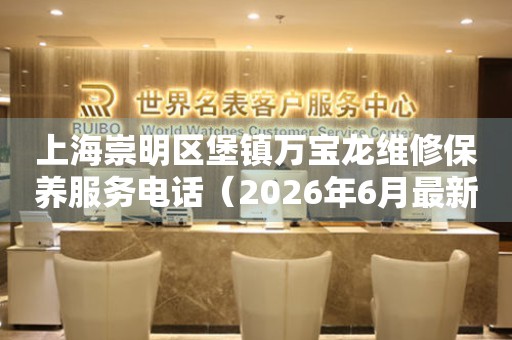 上海崇明区堡镇万宝龙维修保养服务电话（2026年6月最新）