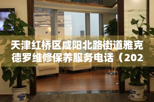 天津红桥区咸阳北路街道雅克德罗维修保养服务电话（2026年6月最新）
