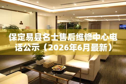 保定易县名士售后维修中心电话公示（2026年6月最新）