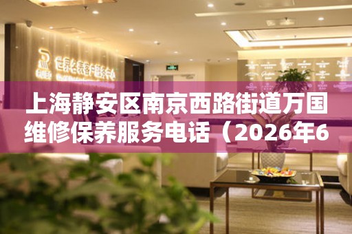 上海静安区南京西路街道万国维修保养服务电话（2026年6月最新）
