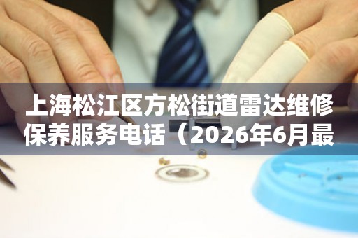 上海松江区方松街道雷达维修保养服务电话（2026年6月最新）