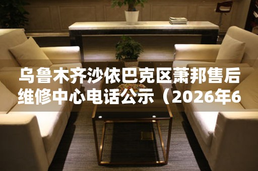 乌鲁木齐沙依巴克区萧邦售后维修中心电话公示（2026年6月最新）