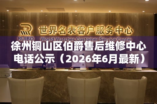 徐州铜山区伯爵售后维修中心电话公示（2026年6月最新）