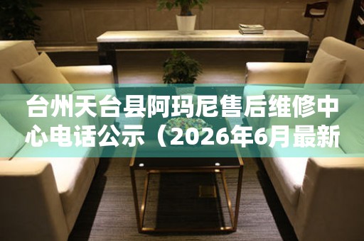 台州天台县阿玛尼售后维修中心电话公示（2026年6月最新）