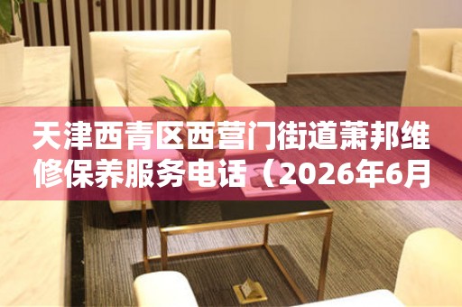 天津西青区西营门街道萧邦维修保养服务电话（2026年6月最新）