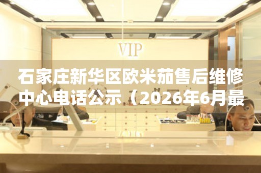 石家庄新华区欧米茄售后维修中心电话公示（2026年6月最新）