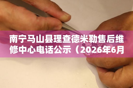 南宁马山县理查德米勒售后维修中心电话公示（2026年6月最新）