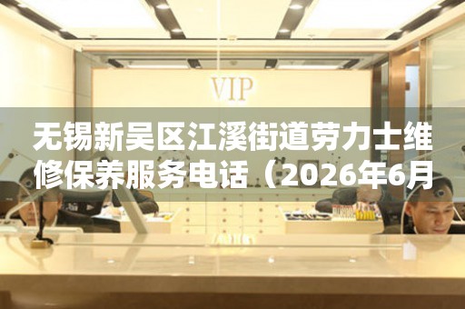 无锡新吴区江溪街道劳力士维修保养服务电话（2026年6月最新）