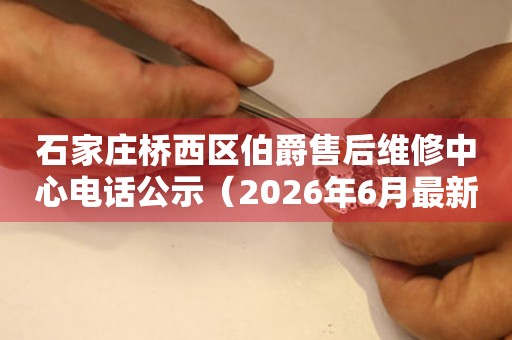 石家庄桥西区伯爵售后维修中心电话公示（2026年6月最新）