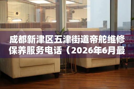 成都新津区五津街道帝舵维修保养服务电话（2026年6月最新）