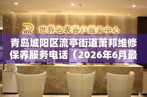 青岛城阳区流亭街道萧邦维修保养服务电话（2026年6月最新）