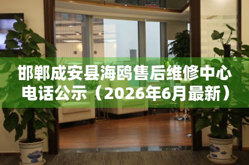 邯郸成安县海鸥售后维修中心电话公示（2026年6月最新）