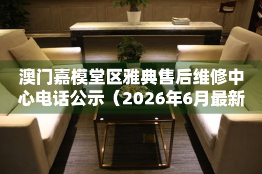 澳门嘉模堂区雅典售后维修中心电话公示（2026年6月最新）