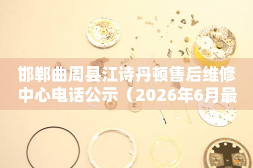 邯郸曲周县江诗丹顿售后维修中心电话公示（2026年6月最新）