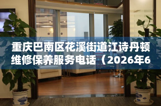 重庆巴南区花溪街道江诗丹顿维修保养服务电话（2026年6月最新）
